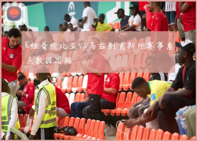 K组哥伦比亚vs乌兹别克斯坦赛事看点数据思路