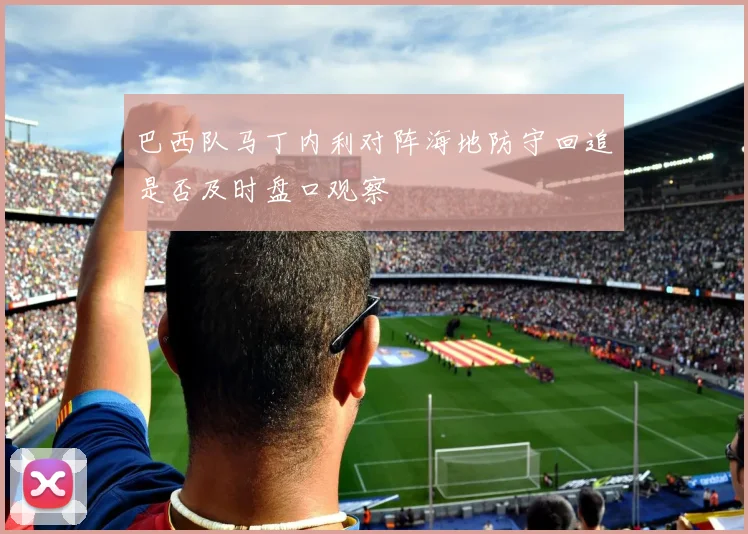 巴西队马丁内利对阵海地防守回追是否及时盘口观察